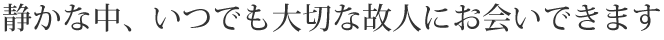 静かな中、いつでも大切な故人にお会いできます。